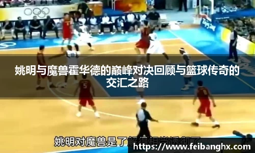 姚明与魔兽霍华德的巅峰对决回顾与篮球传奇的交汇之路