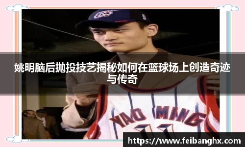 姚明脑后抛投技艺揭秘如何在篮球场上创造奇迹与传奇